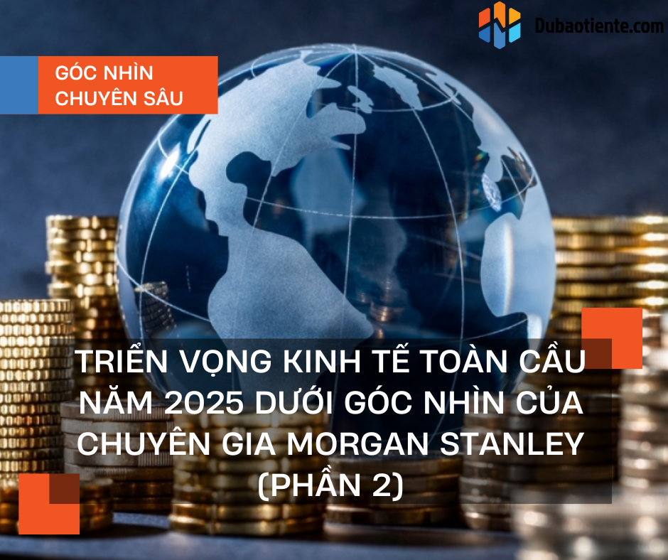 Triển vọng kinh tế toàn cầu năm 2025 dưới góc nhìn của chuyên gia Morgan Stanley (Phần 2)